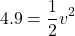 \[4.9 = \frac{1}{2} v^2\]