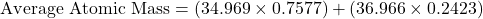 \[ \text{Average Atomic Mass} = (34.969 \times 0.7577) + (36.966 \times 0.2423) \]