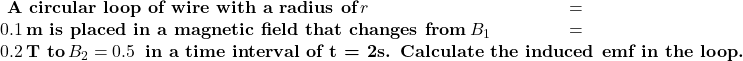\textbf{ A circular loop of wire with a radius of}\, \(r = 0.1 \, \textbf{m is placed in a magnetic field that changes from}\, \(B_1 = 0.2 \, \textbf{T to}\, \(B_2 = 0.5 \, \textbf{ in a time interval of t = 2s. Calculate the induced emf in the loop.}