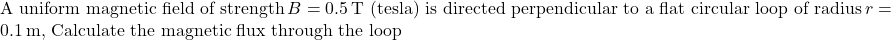 \text{A uniform magnetic field of strength}\, \(B = 0.5 \, \text{T (tesla) is directed perpendicular to a flat circular loop of radius}\, \(r = 0.1 \, \text{m, Calculate the magnetic flux through the loop}