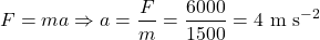 \[F = ma \Rightarrow a = \frac{F}{m} = \frac{6000}{1500} = 4 \text{ m s}^{-2}\]