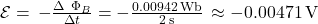 \mathcal{E} =\, -\frac{\Delta\ \Phi_B}{\Delta t} = -\frac{0.00942 \, \text{Wb}}{2 \, \text{s}}\, \approx -0.00471 \, \text{V}