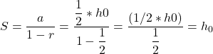  S = \dfrac{a}{1 - r} = \dfrac{\dfrac{1}{2} * h0}{1 - \dfrac{1}{2}} = \dfrac{(1/2 * h0)}{\dfrac{1}{2}} = h_0 