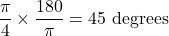 \[ \frac{\pi}{4} \times \frac{180}{\pi} = 45 \text{ degrees} \]