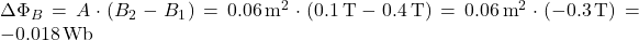 \Delta \Phi_B = A \cdot (B_2 - B_1) = 0.06 \, \text{m}^2 \cdot (0.1 \, \text{T} - 0.4 \, \text{T}) = 0.06 \, \text{m}^2 \cdot (-0.3 \, \text{T}) = -0.018 \, \text{Wb}