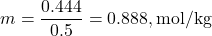 \[ m = \frac{0.444}{0.5} = 0.888 , \text{mol/kg} \]