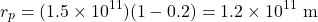 \[r_p = (1.5 \times 10^{11}) (1 - 0.2) = 1.2 \times 10^{11} \text{ m}\]