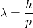 \[ \lambda = \frac{h}{p} \]
