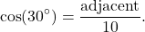 \[\cos(30^\circ) = \frac{\text{adjacent}}{10}.\]