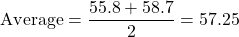 \[ \text{Average} = \frac{55.8 + 58.7}{2} = 57.25 \]