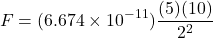 \[F = (6.674 \times 10^{-11}) \frac{(5)(10)}{2^2}\]
