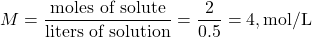 \[ M = \frac{\text{moles of solute}}{\text{liters of solution}} = \frac{2}{0.5} = 4 , \text{mol/L} \]