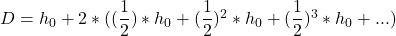  D = h_0 + 2 * ((\dfrac{1}{2}) * h_0 + (\dfrac{1}{2})^2 * h_0 + (\dfrac{1}{2})^3 * h_0 + ...) 
