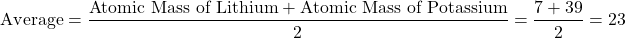 \[ \text{Average} = \frac{ \text{Atomic Mass of Lithium} + \text{Atomic Mass of Potassium}}{2} = \frac{7 + 39}{2} = 23 \]