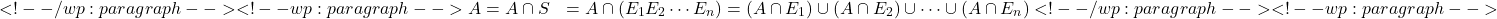 \begin{align*} <!-- /wp:paragraph --> <!-- wp:paragraph --> A &= A \cap S&= A \cap (E_1 ∪ E_2 ∪ \cdots ∪ E_n)&= (A \cap E_1) \cup (A \cap E_2) \cup \cdots \cup (A \cap E_n) <!-- /wp:paragraph --> <!-- wp:paragraph --> \end{align*}