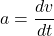 \[a=\frac{dv}{dt}\]