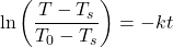 \[\ln \left( \frac{T - T_s}{T_0 - T_s} \right) = -kt\]