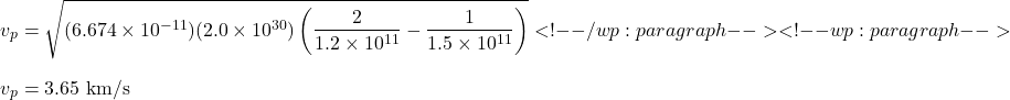 \[v_p = \sqrt{(6.674 \times 10^{-11}) (2.0 \times 10^{30}) \left( \frac{2}{1.2 \times 10^{11}} - \frac{1}{1.5 \times 10^{11}} \right)} <!-- /wp:paragraph --> <!-- wp:paragraph --> $ $v_p = 3.65 \text{ km/s}\]
